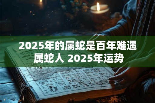 2026年的属蛇是百年难遇 属蛇人 2026年运势