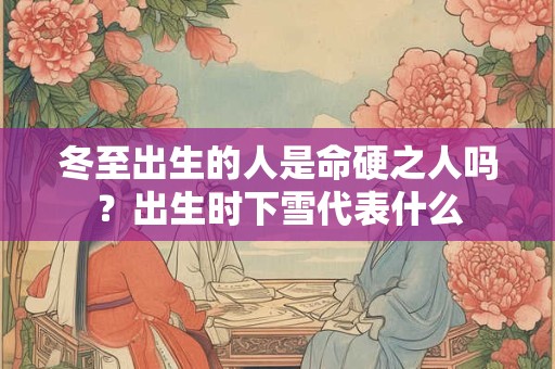 冬至出生的人是命硬之人吗?出生时下雪代表什么 冬至出生的人是命硬之人吗?出生时下雪代表什么