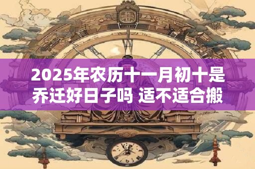2025年农历十一月初十是乔迁好日子吗 适不适合搬家