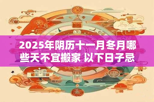 2025年阴历十一月冬月哪些天不宜搬家 以下日子忌入宅