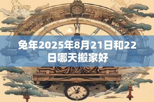 兔年2025年8月21日和22日哪天搬家好