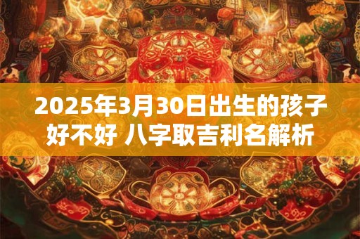 2025年3月30日出生的孩子好不好 八字取吉利名解析