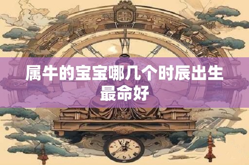 属牛的宝宝哪几个时辰出生最命好 属牛的宝宝哪几个时辰出生最命好