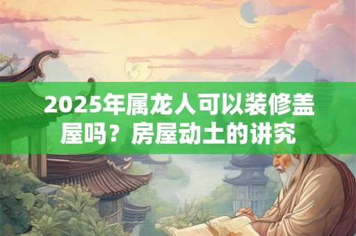 2025年属龙人可以装修盖屋吗？房屋动土的讲究