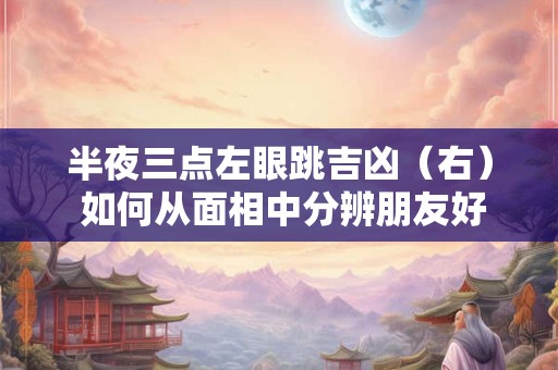 半夜三点左眼跳吉凶（右） 如何从面相中分辨朋友好坏