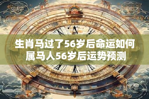 生肖马过了56岁后命运如何 属马人56岁后运势预测