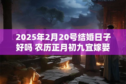 2025年2月20号结婚日子好吗 农历正月初九宜嫁娶吗