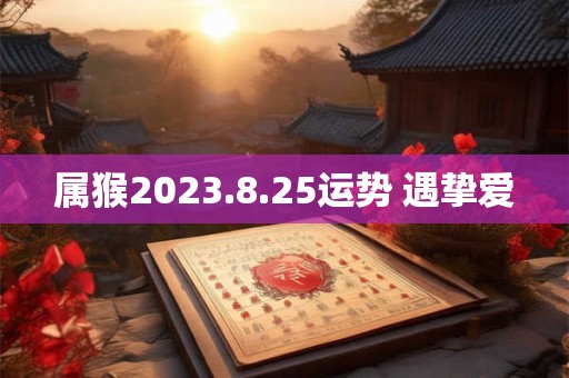 属猴2023.8.25运势 遇挚爱