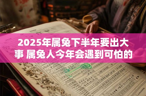 2026年属兔下半年要出大事 属兔人今年会遇到可怕的事情吗