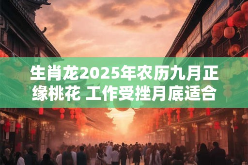 生肖龙2025年农历九月正缘桃花 工作受挫月底适合跳槽