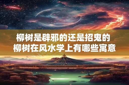 柳树是辟邪的还是招鬼的 柳树在风水学上有哪些寓意