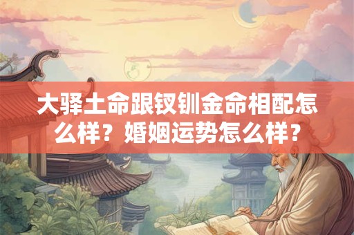大驿土命跟钗钏金命相配怎么样？婚姻运势怎么样？