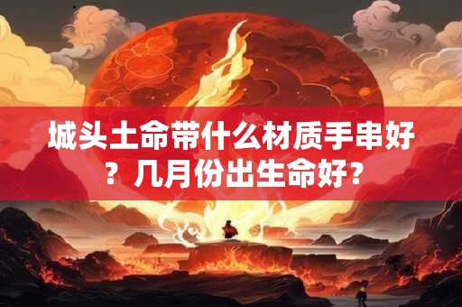 城头土命带什么材质手串好？几月份出生命好？