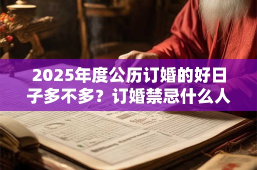 2025年度公历订婚的好日子多不多？订婚禁忌什么人参加