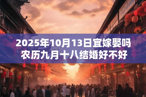 2025年10月13日宜嫁娶吗 农历九月十八结婚好不好
