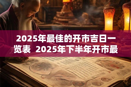 2025年最佳的开市吉日一览表  2025年下半年开市最佳日子