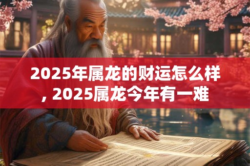 2025年属龙的财运怎么样, 2025属龙今年有一难 2025年属龙的财运怎么样, 2025属龙今年有一难