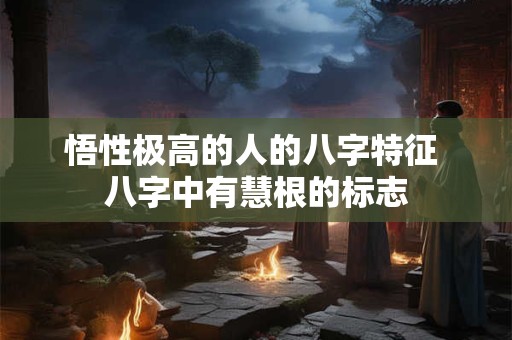 悟性极高的人的八字特征 八字中有慧根的标志 悟性极高的人的八字特征 八字中有慧根的标志
