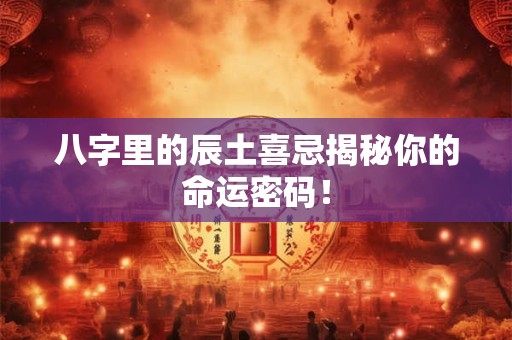 八字里的辰土喜忌揭秘你的命运密码！