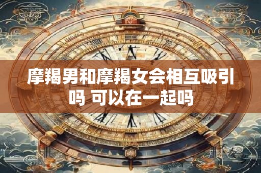 摩羯男和摩羯女会相互吸引吗 可以在一起吗 摩羯男和摩羯女会相互吸引吗 可以在一起吗