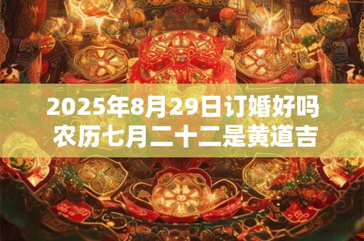 2025年8月29日订婚好吗 农历七月二十二是黄道吉日吗