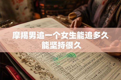 摩羯男追一个女生能追多久 能坚持很久