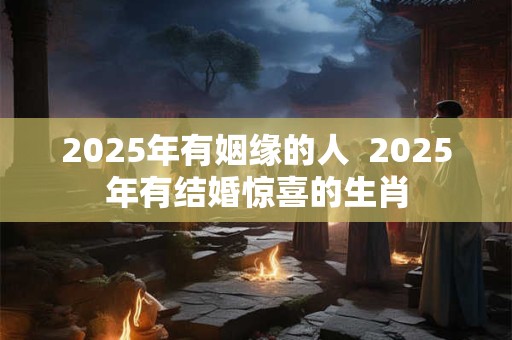 2025年有姻缘的人  2025年有结婚惊喜的生肖