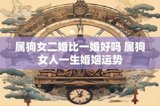 属狗女二婚比一婚好吗 属狗女人一生婚姻运势