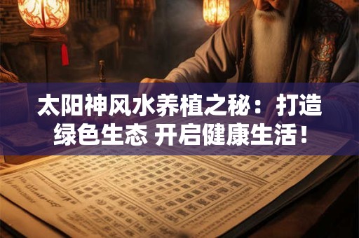 太阳神风水养植之秘：打造绿色生态 开启健康生活！