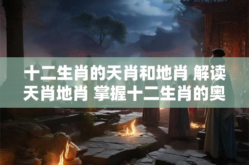 十二生肖的天肖和地肖 解读天肖地肖 掌握十二生肖的奥秘！