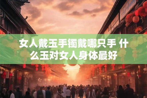 女人戴玉手镯戴哪只手 什么玉对女人身体最好