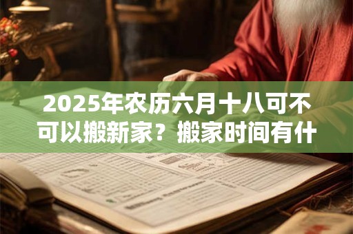 2025年农历六月十八可不可以搬新家？搬家时间有什么讲究？
