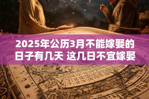 2025年公历3月不能嫁娶的日子有几天 这几日不宜嫁娶