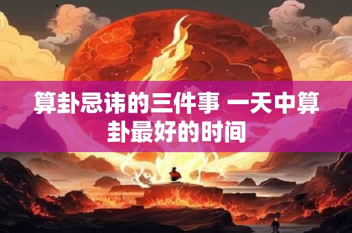 算卦忌讳的三件事 一天中算卦最好的时间