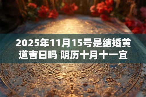 2025年11月15号是结婚黄道吉日吗 阴历十月十一宜嫁娶吗