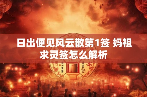 日出便见风云散第1签 妈祖求灵签怎么解析 日出便见风云散第1签 妈祖求灵签怎么解析