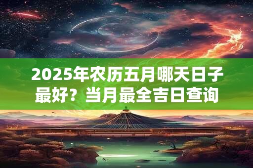 2025年农历五月哪天日子最好？当月最全吉日查询