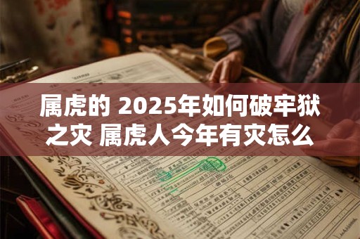 属虎的 2025年如何破牢狱之灾 属虎人今年有灾怎么办
