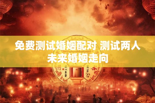 免费测试婚姻配对 测试两人未来婚姻走向
