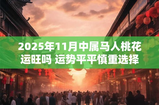 2025年11月中属马人桃花运旺吗 运势平平慎重选择