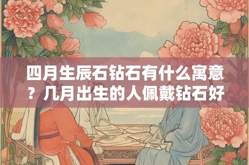 四月生辰石钻石有什么寓意？几月出生的人佩戴钻石好
