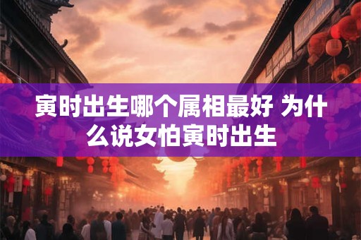 寅时出生哪个属相最好 为什么说女怕寅时出生