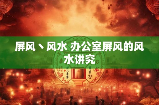 屏风丶风水 办公室屏风的风水讲究