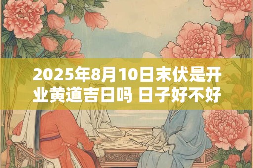详细阅读:2025年8月10日末伏是开业黄道吉日吗 日子好不好 2025年8月10日末伏是开业黄道吉日吗 日子好不好