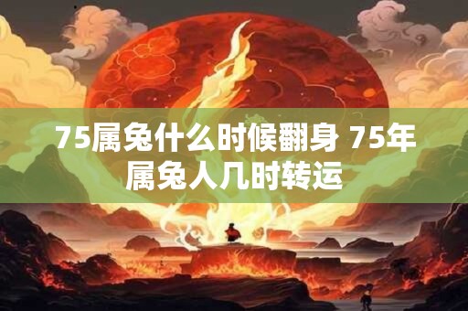 75属兔什么时候翻身 75年属兔人几时转运