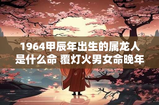 1964甲辰年出生的属龙人是什么命 覆灯火男女命晚年如何