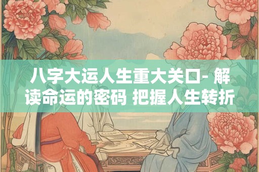 八字大运人生重大关口- 解读命运的密码 把握人生转折点！