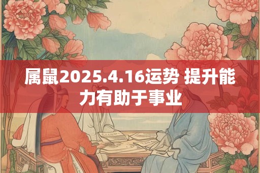 属鼠2025.4.16运势 提升能力有助于事业