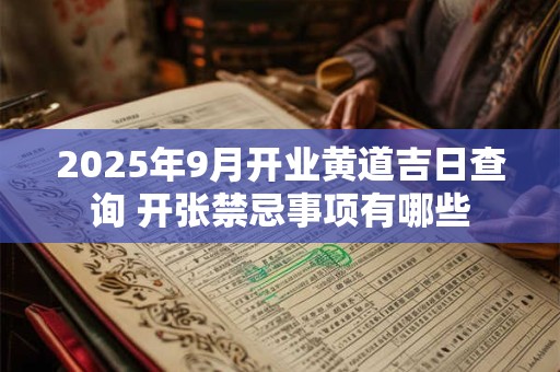 2025年9月开业黄道吉日查询 开张禁忌事项有哪些