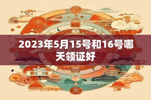 2023年5月15号和16号哪天领证好